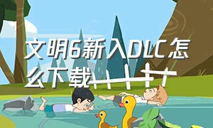 文明6新入DLC怎么下载