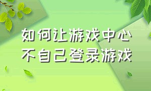 如何让游戏中心不自己登录游戏