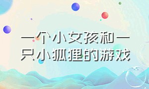 一个小女孩和一只小狐狸的游戏