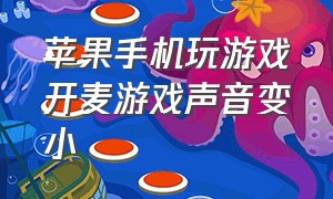 苹果手机玩游戏开麦游戏声音变小（苹果手机游戏开麦后游戏声音小）