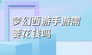 梦幻西游手游需要花钱吗