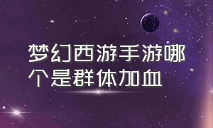 梦幻西游手游哪个是群体加血（梦幻西游手游怎么回血最划算）