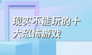 现实不能玩的十大恐怖游戏