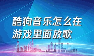 酷狗音乐怎么在游戏里面放歌