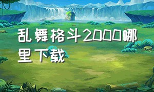 乱舞格斗2000哪里下载