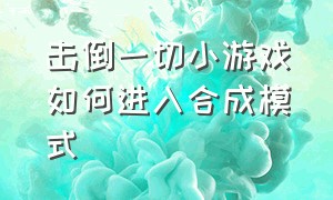 击倒一切小游戏如何进入合成模式