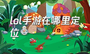 lol手游在哪里定位（lol手游在哪看自己在哪个区）