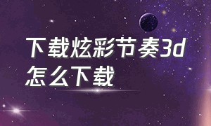 下载炫彩节奏3d怎么下载