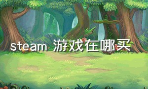 steam 游戏在哪买（steam买的游戏在哪里找）