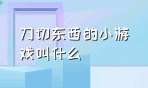 刀切东西的小游戏叫什么