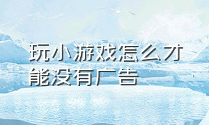 玩小游戏怎么才能没有广告