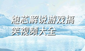 炮芯解说游戏搞笑视频大全