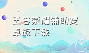 王者荣耀辅助安卓版下载（王者荣耀辅助工具app怎么下载）