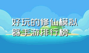 好玩的修仙模拟器手游排行榜