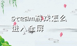 steam游戏怎么进入全屏