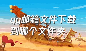 qq邮箱文件下载到哪个文件夹