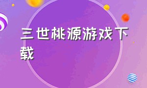 三世桃源游戏下载（三世桃花手游官网）