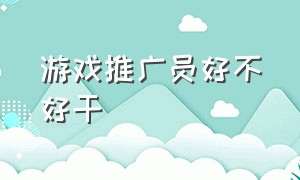 游戏推广员好不好干