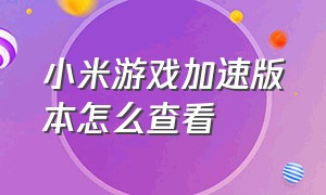 小米游戏加速版本怎么查看（小米游戏加速怎么调出来）