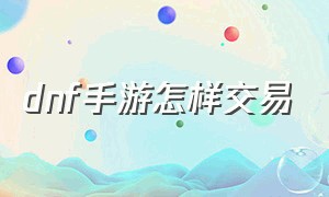 dnf手游怎样交易（DNF手游怎样交易装备）