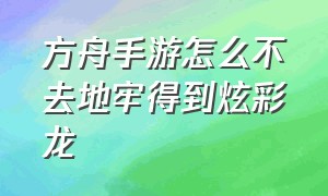 方舟手游怎么不去地牢得到炫彩龙