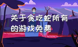 关于贪吃蛇所有的游戏免费（我想看关于贪吃蛇游戏）