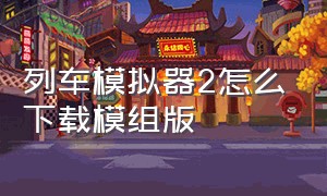 列车模拟器2怎么下载模组版（列车模拟器2广州版怎么下载）