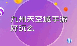 九州天空城手游好玩么（九州天空城手游为什么没人玩）