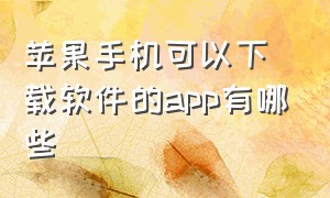 苹果手机可以下载软件的app有哪些（苹果手机能下载的app哪些比较好）