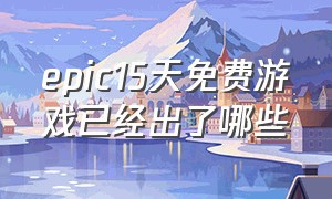 epic15天免费游戏已经出了哪些（epic15天免费游戏清单）