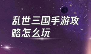 乱世三国手游攻略怎么玩