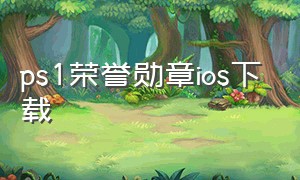 ps1荣誉勋章ios下载（荣誉勋章战士在哪个平台下载）