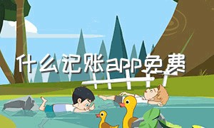 什么记账app免费（什么记账app免费的）