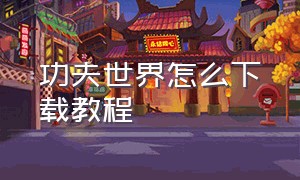 功夫世界怎么下载教程（功夫世界怎么下载教程手机版）