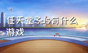 任天堂3ds有什么游戏（3ds能玩所有任天堂的游戏吗）