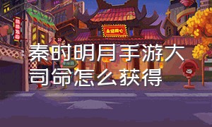 秦时明月手游大司命怎么获得（秦时明月沧海手游少司命怎么获得）