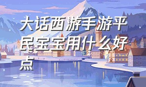 大话西游手游平民宝宝用什么好点