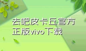 去吧皮卡丘官方正版vivo下载