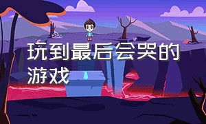 玩到最后会哭的游戏