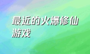 最近的火爆修仙游戏（目前最新的修仙游戏）