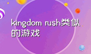 kingdom rush类似的游戏（kingdom rush游戏顺序）