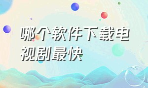 哪个软件下载电视剧最快（用什么软件下载电视剧全部免费）