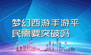 梦幻西游手游平民需要突破吗（梦幻西游手游网易官方正版）