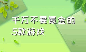 千万不要氪金的5款游戏（公认的十大游戏不氪金）