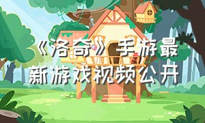 《洛奇》手游最新游戏视频公开（洛奇官方手游）