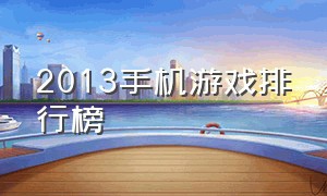 2013手机游戏排行榜（2013手机游戏排行榜100）