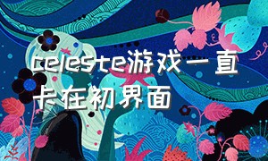 celeste游戏一直卡在初界面