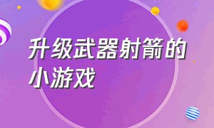 升级武器射箭的小游戏（升级武器射箭的小游戏有哪些）