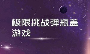 极限挑战弹瓶盖游戏