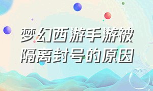 梦幻西游手游被隔离封号的原因（梦幻手游被隔离怎么办）